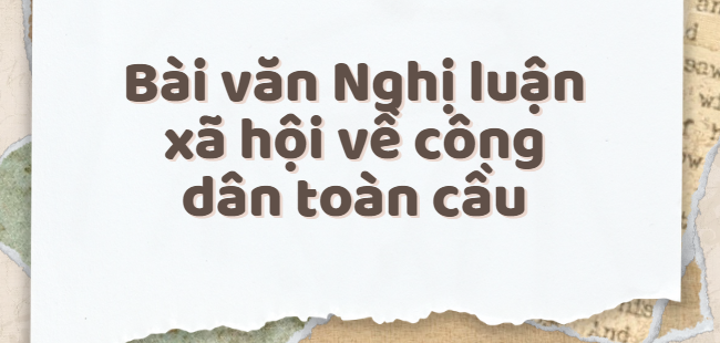 TOP 30 Đoạn văn Nghị luận xã hội về công dân toàn cầu (2024) SIÊU HAY