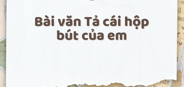 TOP 30 Bài văn Tả cái hộp bút của em (2024) SIÊU HAY