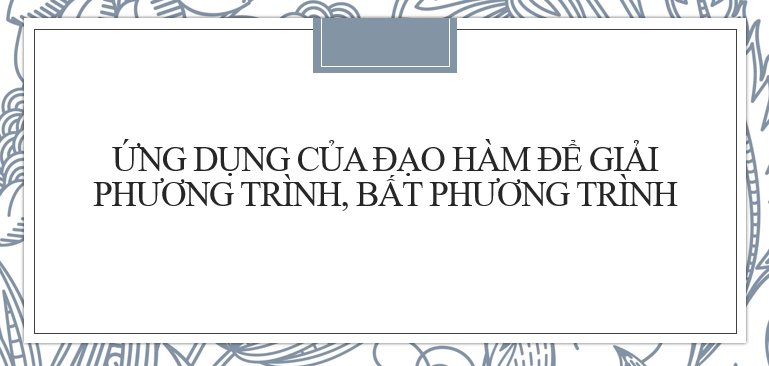 30 Bài tập Ứng dụng đạo hàm để giải phương trình, bất phương trình (2024) cực hay, có đáp án