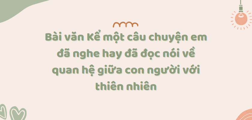 TOP 50 Bài văn Kể một câu chuyện em đã nghe hay đã đọc nói về quan hệ giữa con người với thiên nhiên (2024) SIÊU HAY