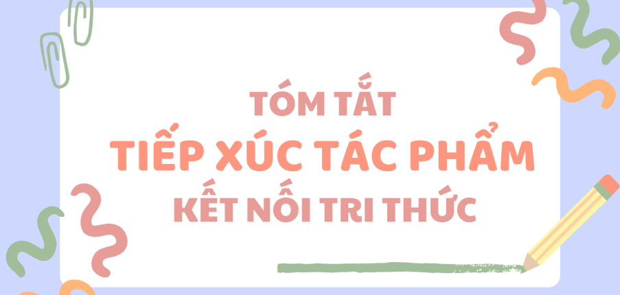 Tóm tắt Tiếp xúc với tác phẩm (10 mẫu) 2024 mới nhất - Kết nối tri thức