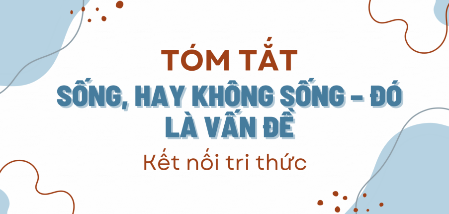 Tóm tắt Sống, hay không sống – đó là vấn đề (10 mẫu) 2024 mới nhất - Kết nối tri thức