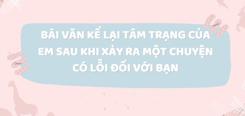 TOP 20 Bài văn Kể lại tâm trạng của em sau khi xảy ra một chuyện có lỗi đối với bạn (2024) SIÊU HAY