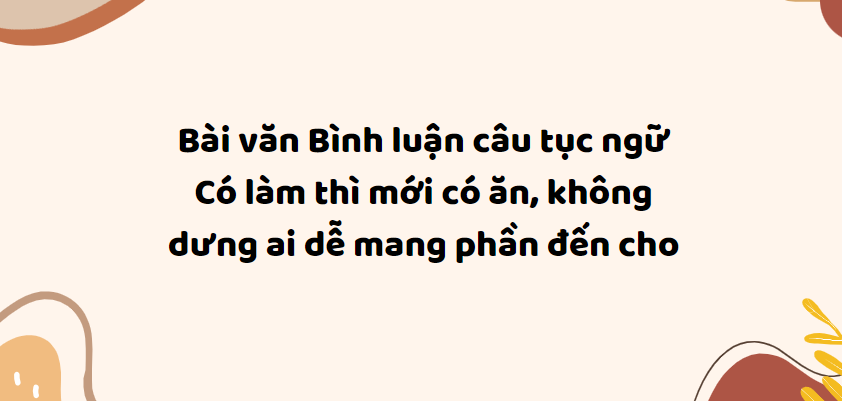 TOP 50 Bài văn Bình luận câu tục ngữ Có làm thì mới có ăn, không dưng ai dễ mang phần đến cho (2024) SIÊU HAY