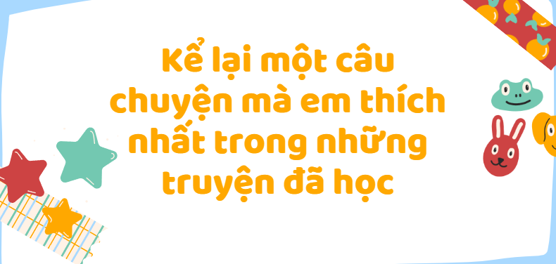 TOP 50 Bài văn Kể lại một câu chuyện mà em thích nhất trong những truyện đã học (2024) SIÊU HAY