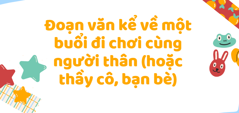 TOP 50 Đoạn văn kể về một buổi đi chơi cùng người thân (hoặc thầy cô, bạn bè) (2024) SIÊU HAY