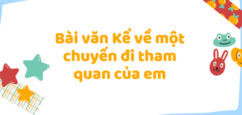 TOP 50 Bài văn Kể về một chuyến đi tham quan của em (2024) SIÊU HAY