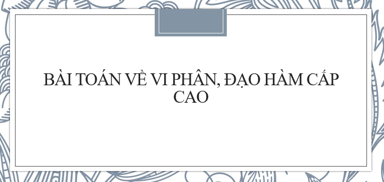 20 Bài toán về vi phân, đạo hàm cấp cao và ý nghĩa của đạo hàm (2024) hay, chi tiết, có đáp án