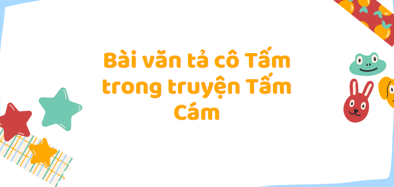 TOP 50 Bài văn tả cô Tấm trong truyện Tấm Cám (2024) SIÊU HAY