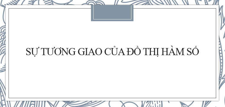 Các dạng bài tập về sự tương giao của đồ thị hàm số và cách giải chi tiết nhất (2024)