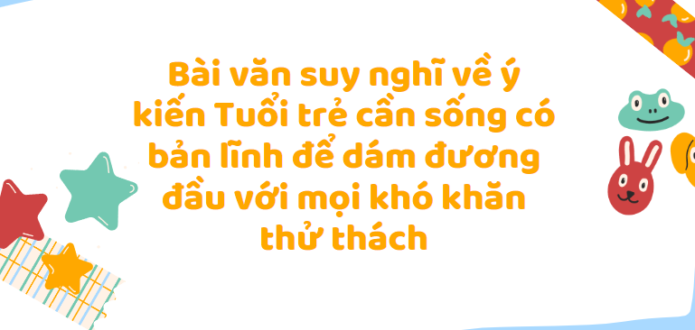 TOP 50 Bài văn suy nghĩ về ý kiến Tuổi trẻ cần sống có bản lĩnh để dám đương đầu với mọi khó khăn thử thách (2024) SIÊU HAY