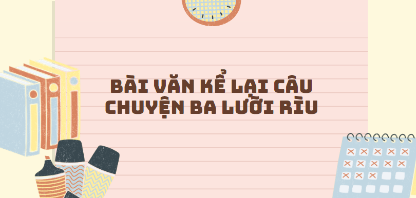 TOP 50 Bài văn Kể lại câu chuyện Ba lưỡi rìu (2024) SIÊU HAY