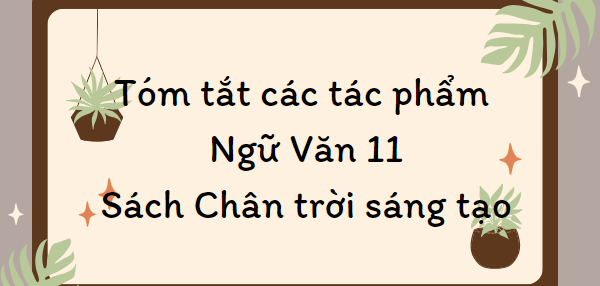 Tóm tắt tác phẩm Ngữ Văn lớp 11 (2024) mới nhất - Chân trời sáng tạo