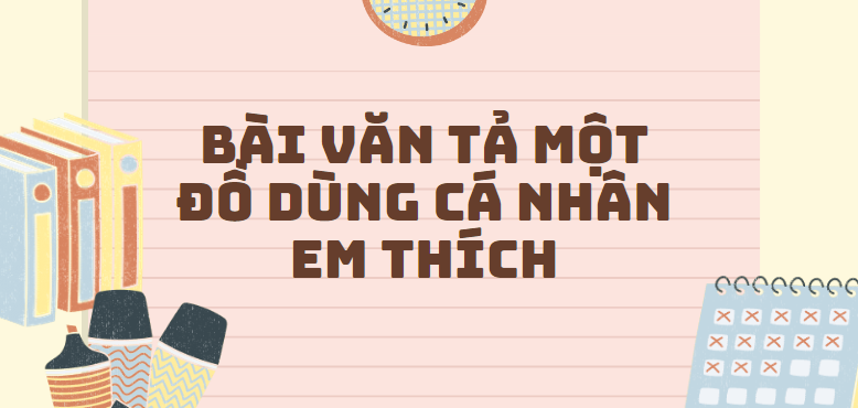 TOP 50 Bài văn tả một đồ dùng cá nhân em thích (2024) SIÊU HAY