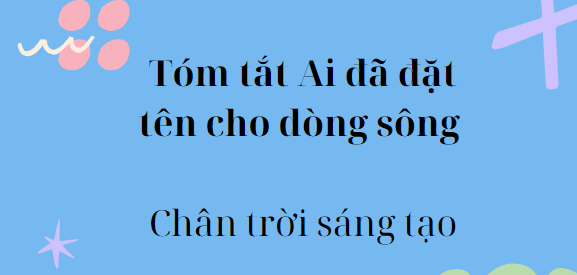 Tóm tắt Ai đã đặt tên cho dòng sông (10 mẫu) 2024 mới nhất - Chân trời sáng tạo