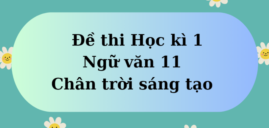 TOP 10 Đề thi Học kì 1 Ngữ văn 11 (Chân trời sáng tạo năm 2023) có đáp án