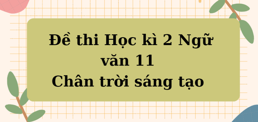 TOP 10 Đề thi Học kì 2 Ngữ văn 11 (Chân trời sáng tạo năm 2024) có đáp án