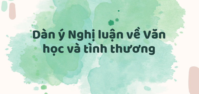 TOP 30 Dàn ý Nghị luận về Văn học và tình thương (2024) SIÊU HAY