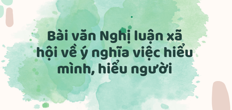 TOP 30 Bài văn Nghị luận xã hội về ý nghĩa việc hiểu mình, hiểu người (2024) SIÊU HAY