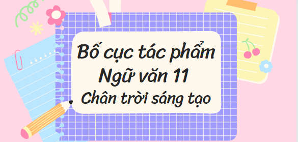 Bố cục tác phẩm Ngữ văn 11 (2024) chính xác nhất – Chân trời sáng tạo