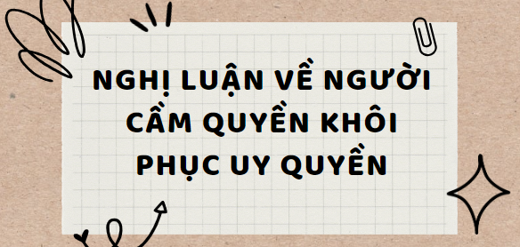 TOP 15 Bài văn Nghị luận về Người cầm quyền khôi phục uy quyền (2024) HAY NHẤT