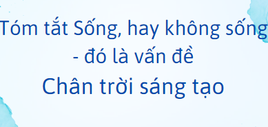 Tóm tắt Sống, hay không sống – đó là vấn đề (10 mẫu) 2024 mới nhất- Chân trời sáng tạo