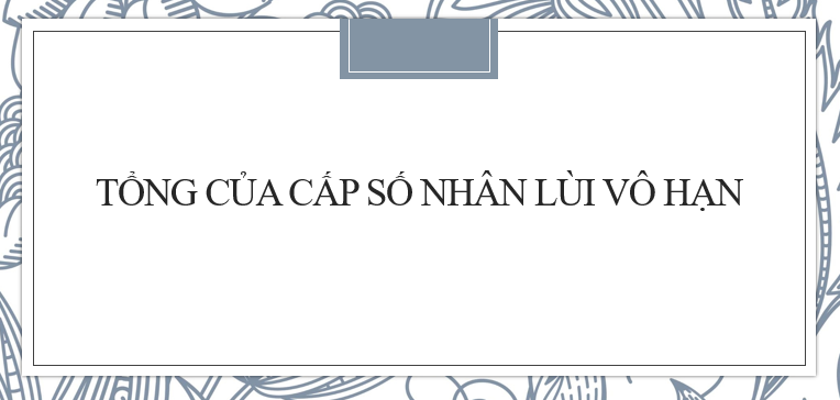 30 Bài tập Cách tính tổng của cấp số nhân lùi vô hạn (2024)cực hay có đáp án