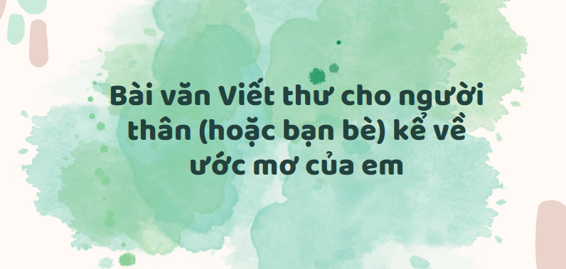 TOP 30 Bài văn Viết thư cho người thân (hoặc bạn bè) kể về ước mơ của em (2024) SIÊU HAY