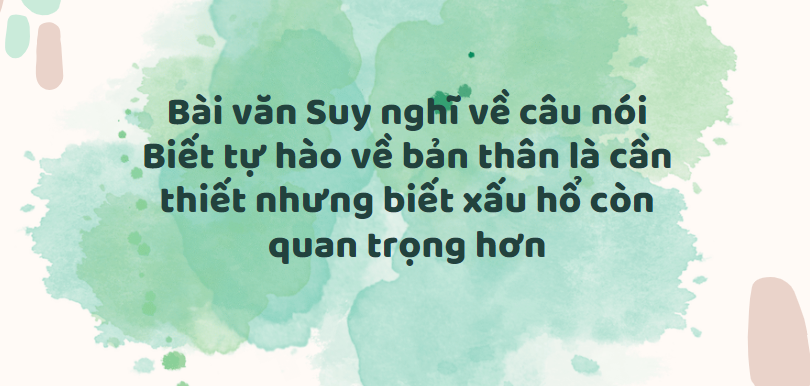 TOP 30 Bài văn Suy nghĩ về câu nói Biết tự hào về bản thân là cần thiết nhưng biết xấu hổ còn quan trọng hơn (2024) SIÊU HAY