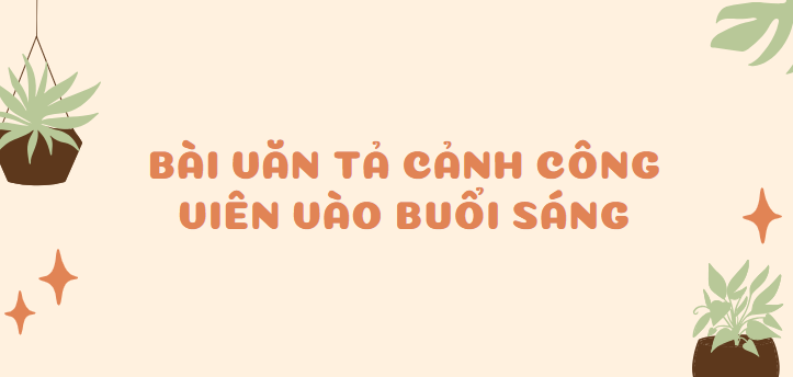 TOP 30 Bài văn Tả cảnh công viên vào buổi sáng (2024) SIÊU HAY