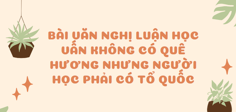 TOP 30 Bài văn Nghị luận Học vấn không có quê hương nhưng người học phải có Tổ quốc (2024) SIÊU HAY