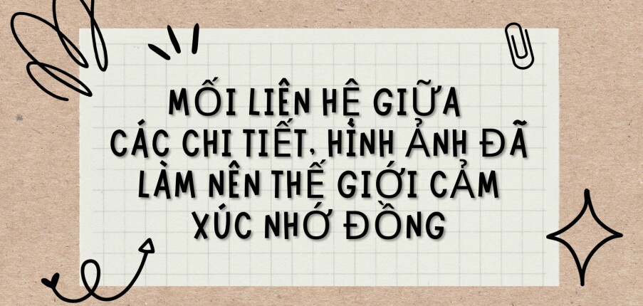 TOP 8 bài văn Mối liên hệ giữa các chi tiết, hình ảnh đã làm nên thế giới cảm xúc nhớ đồng (2024) HAY NHẤT