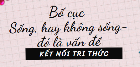 Bố cục Sống, hay không sống – đó là vấn đề (2024) chính xác nhất lớp 11 - Kết nối tri thức