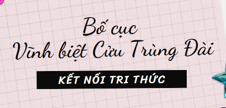 Bố cục Vĩnh biệt Cửu Trùng Đài (2024) chính xác nhất lớp 11 - Kết nối tri thức