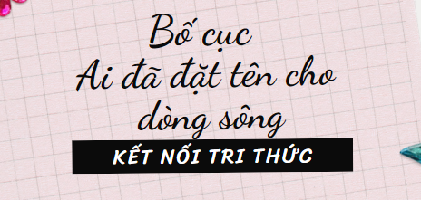 Bố cục Ai đã đặt tên cho dòng sông? (2024) chính xác nhất lớp 11 - Kết nối tri thức