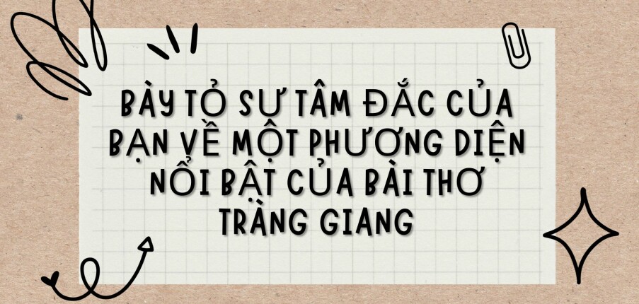 TOP 8 Bài văn Bày tỏ sự tâm đắc của bạn về một phương diện nổi bật của bài thơ Tràng Giang (2024) HAY NHẤT