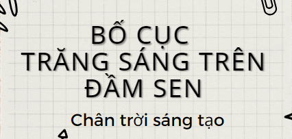 Bố cục Trăng sáng trên đầm sen (2024) chính xác nhất lớp 11 - Chân trời sáng tạo