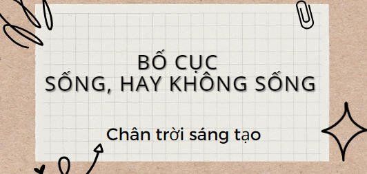 Bố cục Sống, hay không sống (2024) chính xác nhất lớp 11 - Chân trời sáng tạo