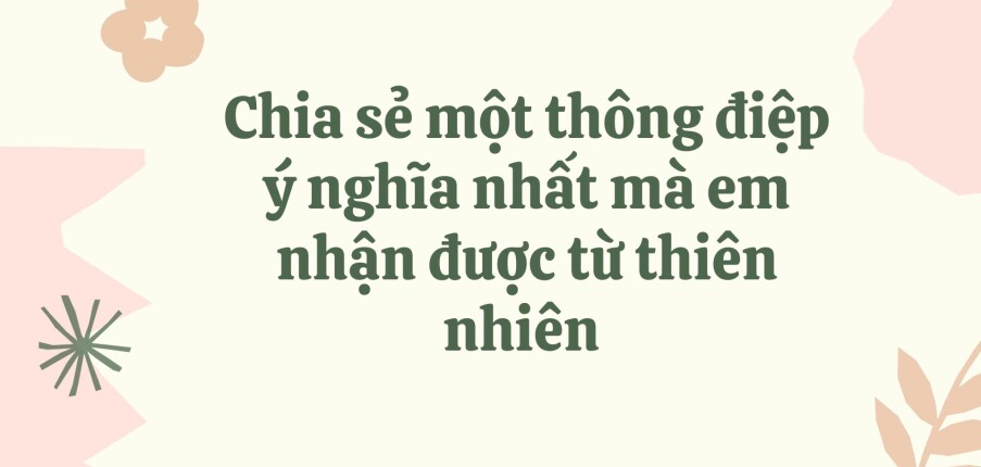 TOP 10 Bài văn Chia sẻ một thông điệp ý nghĩa nhất mà em nhận được từ thiên nhiên (2024) HAY NHẤT