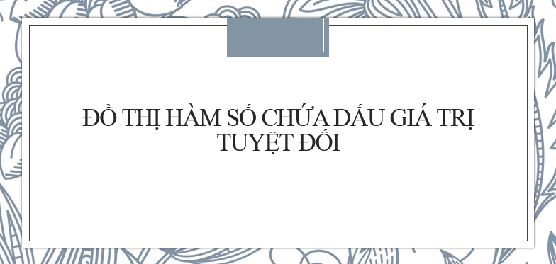 30 Bài tập Vẽ đồ thị hàm số chứa dấu giá trị tuyệt đối (2024) hay, có đáp án chi tiết