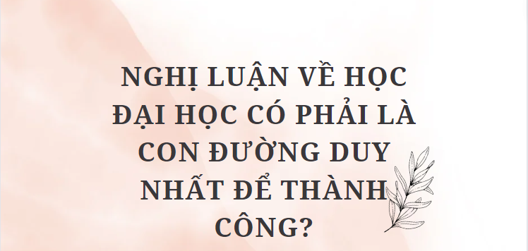 TOP 5 Bài văn Nghị luận về Học đại học có phải là con đường duy nhất để thành công? (2024) HAY NHẤT