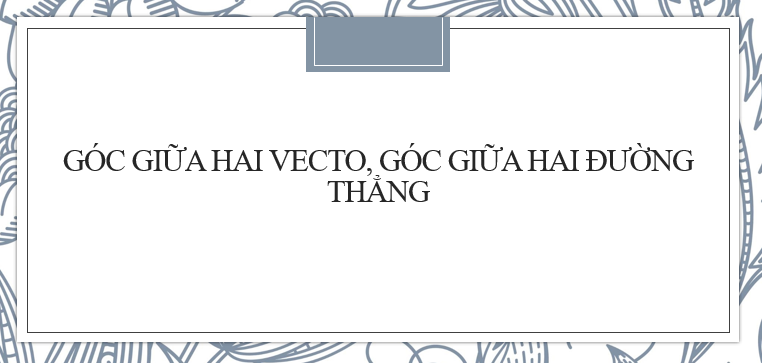 30 Bài tập Xác định góc giữa hai vectơ, góc giữa hai đường thẳng (2024) cực hay, chi tiết