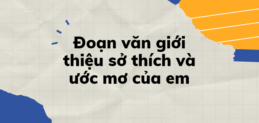 TOP 30 Đoạn văn giới thiệu sở thích và ước mơ của em (2024) SIÊU HAY