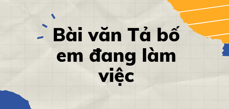 TOP 30 Bài văn Tả bố em đang làm việc (2024) SIÊU HAY