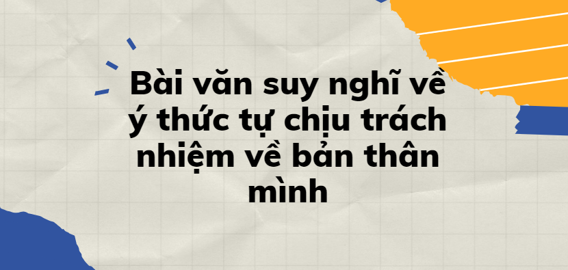 TOP 30 Bài văn Trình bày suy nghĩ về ý thức tự chịu trách nhiệm về bản thân mình (2024) SIÊU HAY