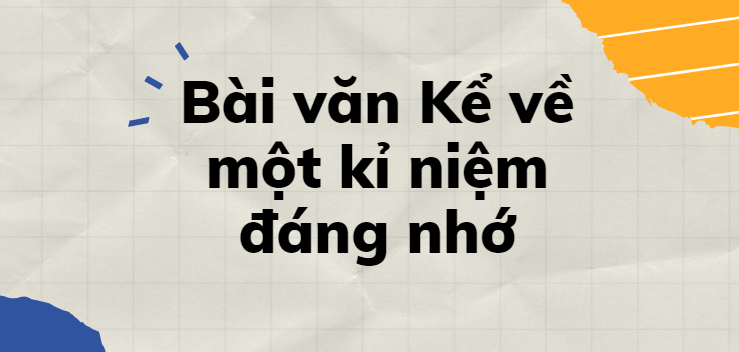 TOP 30 Bài văn Kể về một kỉ niệm đáng nhớ (2024) SIÊU HAY