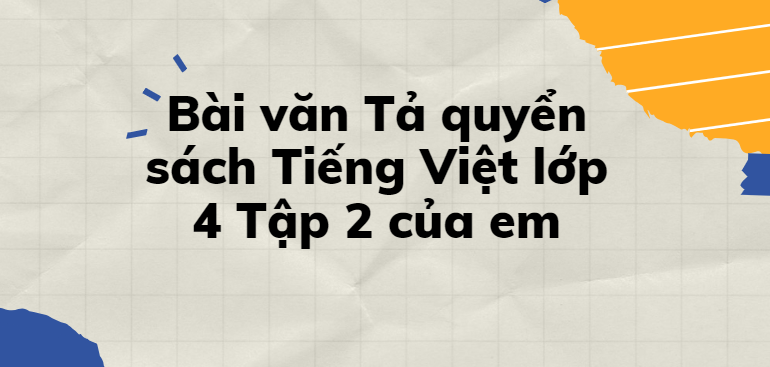 TOP 30 Bài văn Tả quyển sách Tiếng Việt lớp 4 Tập 2 của em (2024) SIÊU HAY