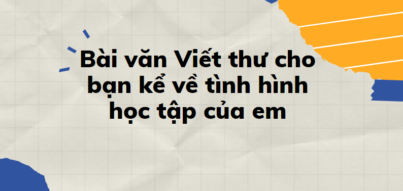 TOP 30 Bài văn Viết thư cho bạn kể về tình hình học tập của em (2024) SIÊU HAY