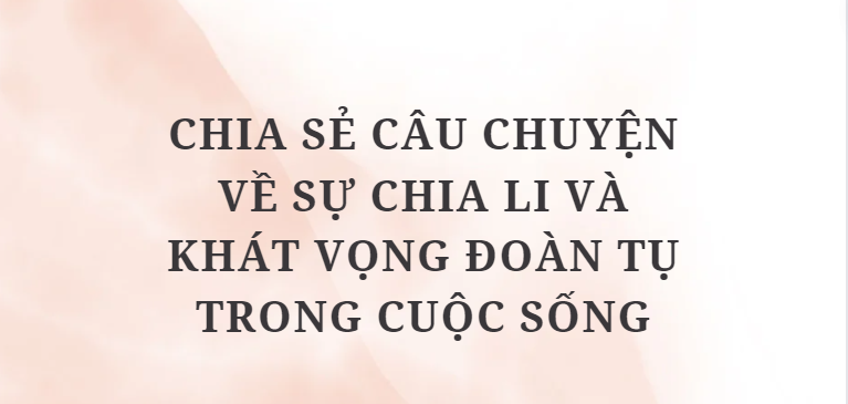 TOP 10 Bài văn Chia sẻ câu chuyện về sự chia li và khát vọng đoàn tụ trong cuộc sống (2024) HAY NHẤT