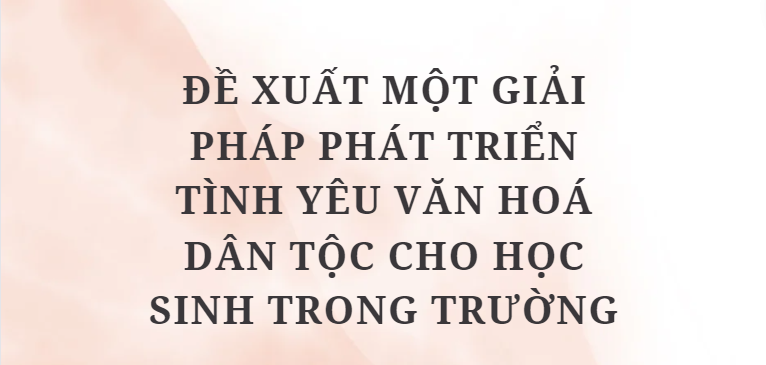 TOP 10 Bài văn Đề xuất một giải pháp phát triển tình yêu văn hoá dân tộc cho học sinh trong trường (2024) HAY NHẤT